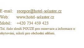Kontakt: E-mail: recepce@hotel-solaster.cz Web: www.hotel-solaster.cz Mobil: +420 734 459 423 Tel. číslo slouží POUZE pro rezervace a informace o ubytování, nikoli pro obchodní sdělení. 